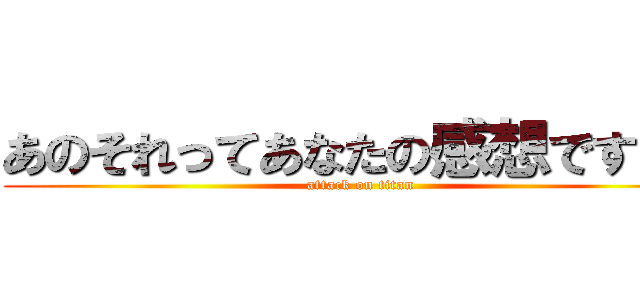 あのそれってあなたの感想ですよね (attack on titan)