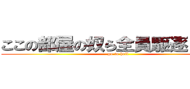 ここの部屋の奴ら全員駆逐してやる (go to hell)