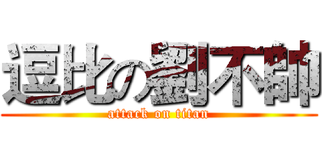 逗比の劉不帥 (attack on titan)