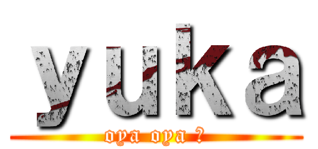 ｙｕｋａ (oya oya ?)