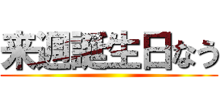 来週誕生日なう ()