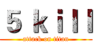 ５ ｋｉｌｌ (attack on titan)