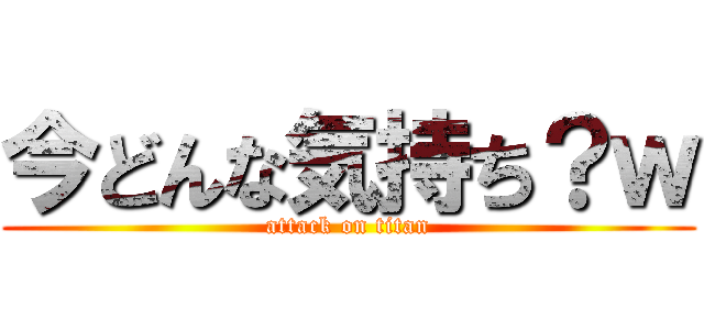 今どんな気持ち？ｗ (attack on titan)