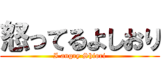 怒ってるよしおり (I angry Shiori)