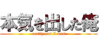 本気を出した俺 (really out I was)
