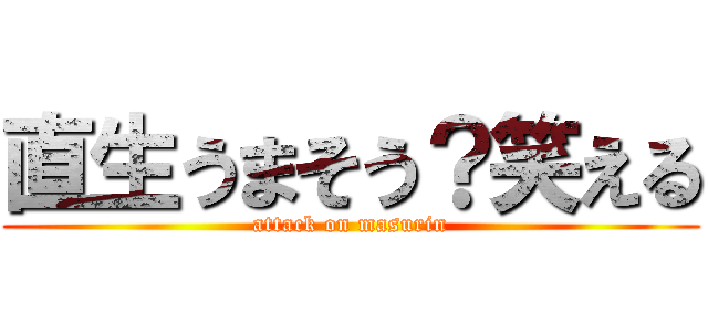 直生うまそう？笑える (attack on masurin)