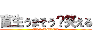 直生うまそう？笑える (attack on masurin)