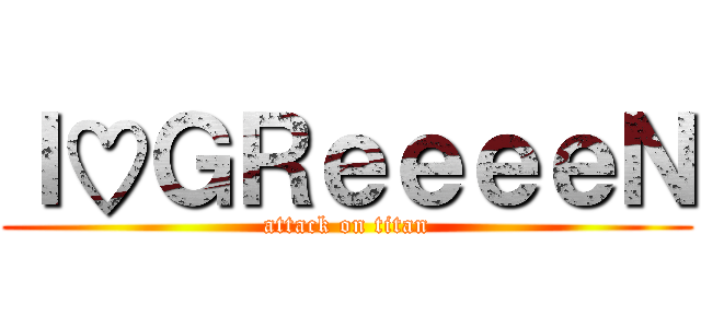 Ｉ♡ＧＲｅｅｅｅＮ (attack on titan)