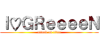 Ｉ♡ＧＲｅｅｅｅＮ (attack on titan)