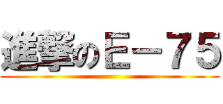 進撃のＥ－７５ ()