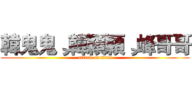 韓鬼鬼¸韓穎穎¸峰哥哥 (attack on titan)