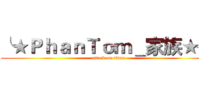 ╰★ＰｈａｎＴｏｍ＿家族★╯ (attack on titan)
