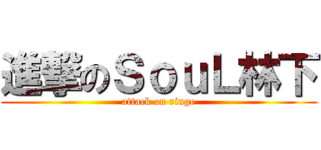 進撃のＳｏｕＬ林下 (attack on ringe)