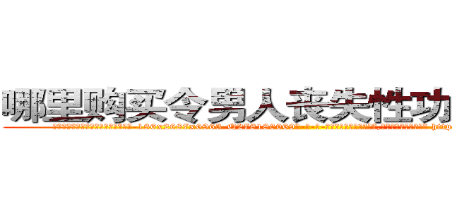 哪里购买令男人丧失性功能的药物 (哪里购买令男人丧失性功能的药物【电-186x2687x6963-Q278180069元-吉-药-业】我们做的是长期生意,靠的是老客户长期支持 http://sngk.net/rgncyo
)