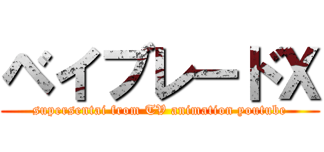 ベイブレードＸ (supersentai from TV animation youtube)
