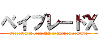 ベイブレードＸ (supersentai from TV animation youtube)