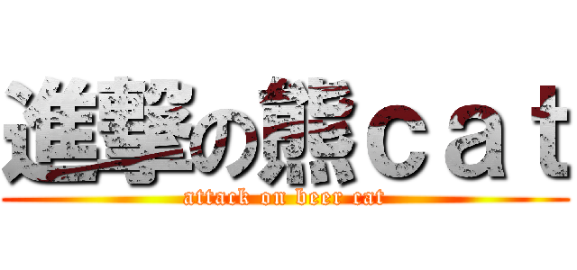 進撃の熊ｃａｔ (attack on beer cat)