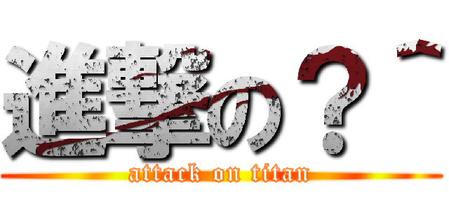 進撃の？＾ (attack on titan)
