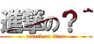 進撃の？＾ (attack on titan)