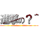 進撃の？＾ (attack on titan)