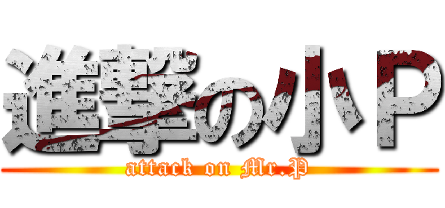 進撃の小Ｐ (attack on Mr.P)