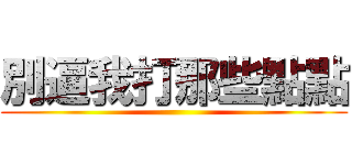 別逼我打那些點點 ()