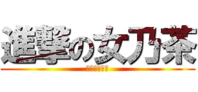進撃の女乃茶 (和笨蛋扌末茶)