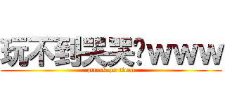 玩不到哭哭喔ｗｗｗ (attack on titan)