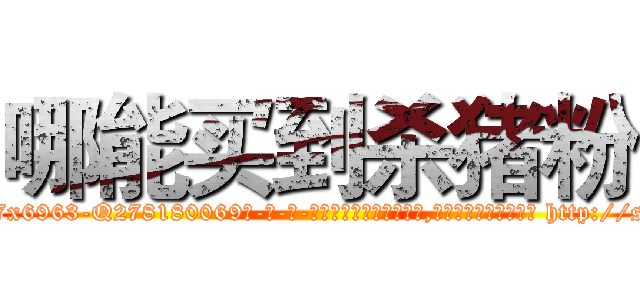 哪能买到杀猪粉 (哪能买到杀猪粉【电-186x2687x6963-Q278180069元-吉-药-业】我们做的是长期生意,靠的是老客户长期支持 http://sngk.net/t6BrQA
)