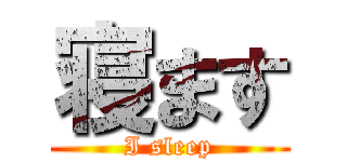 寝ます (I sleep)