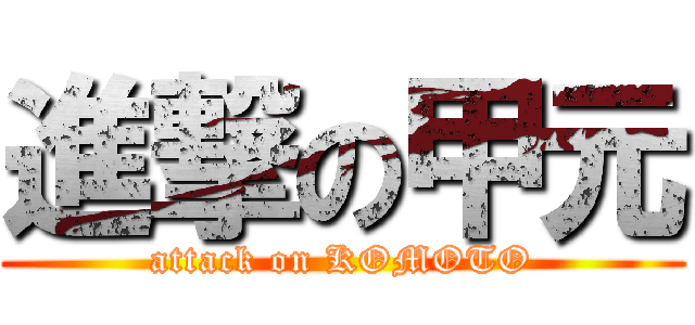 進撃の甲元 (attack on KOMOTO)
