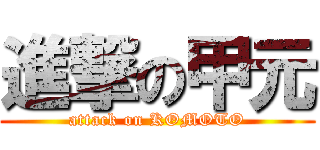 進撃の甲元 (attack on KOMOTO)
