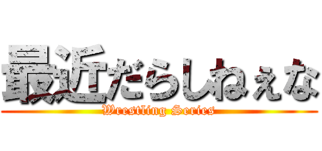 最近だらしねぇな (Wrestling Series)