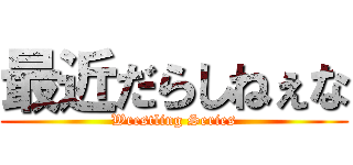 最近だらしねぇな (Wrestling Series)