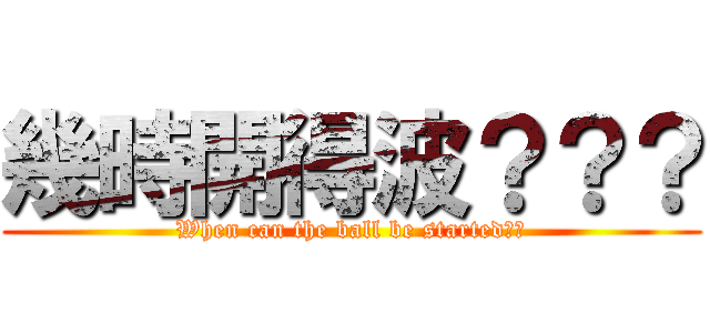 幾時開得波？？？ (When can the ball be started??)