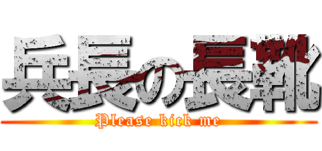 兵長の長靴 (Please kick me)