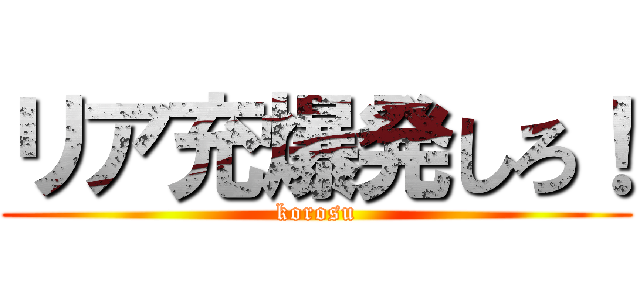 リア充爆発しろ！ (korosu)