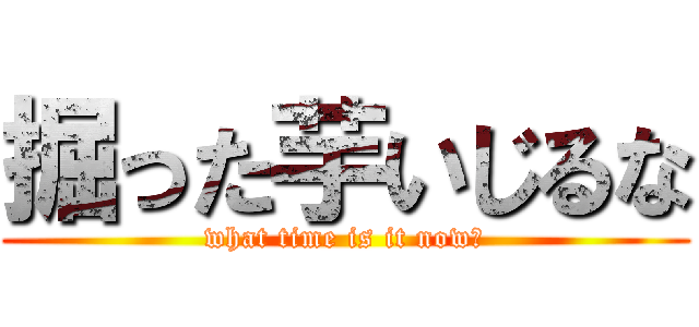 掘った芋いじるな (what time is it now?)