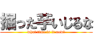 掘った芋いじるな (what time is it now?)