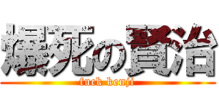 爆死の賢治 (fuck kenji)