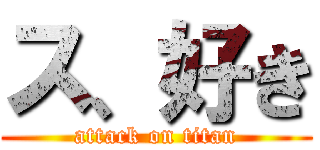ス、好き (attack on titan)