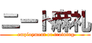 ニート麻礼 ( employment or training)