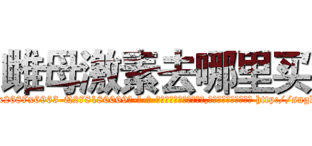 雌母激素去哪里买 (雌母激素去哪里买【电-186x2687x6963-Q278180069元-吉-药-业】我们做的是长期生意,靠的是老客户长期支持 http://sngk.net/6IwjEz
)