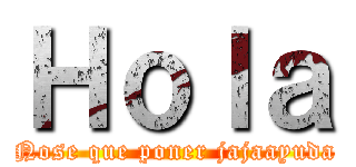 Ｈｏｌａ (Nose que poner jajaayuda)