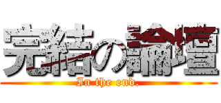 完結の論壇 (In the end.)