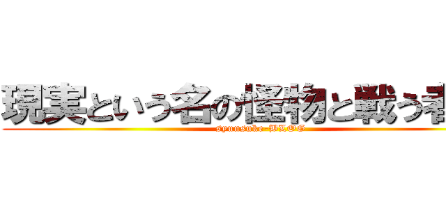 現実という名の怪物と戦う者たち (syunsuke-BLOG)