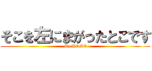 そこを左にまがったとこです (My HOME)