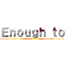 Ｅｎｏｕｇｈ ｔｏ ()