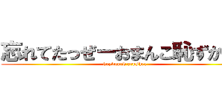 忘れてたっぜーおまんこ恥ずかしい (keyboard crusher)
