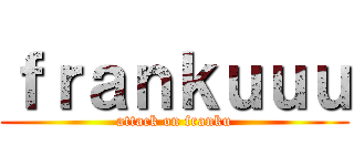 ｆｒａｎｋｕｕｕ (attack on franku)
